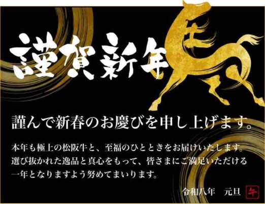 新年のご挨拶 謹賀新年謹んで新春のお慶びを申し上げます。本年も極上の松阪牛と、至福のひとときをお届けいたします。選び抜かれた逸品と真心をもって、皆さまにご満足いただける